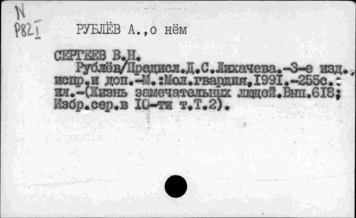 ﻿РУБЛЁВ А.,о нём
СЕРГЕЕВ В.Н.
1ублёд/^редисл.д.С.ЛихачеваФ-3-е изд испр.и доп.-?1.:Мол.гвардия, 1991,-2Б5с.: ил.-С^изнь замечательных лйкеА»Внп»618; Лзбр.сер.в 10-ти т.Т.2).